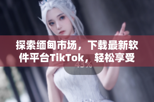 探索缅甸市场，下载最新软件平台TikTok，轻松享受移动娱乐体验