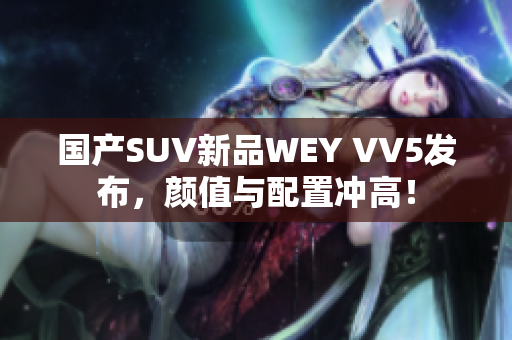 国产SUV新品WEY VV5发布，颜值与配置冲高！