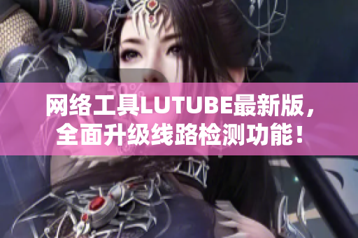 网络工具LUTUBE最新版，全面升级线路检测功能！