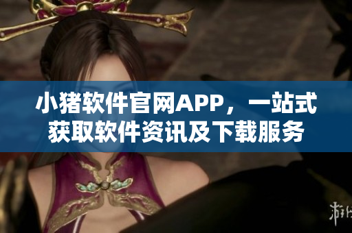 小猪软件官网APP，一站式获取软件资讯及下载服务