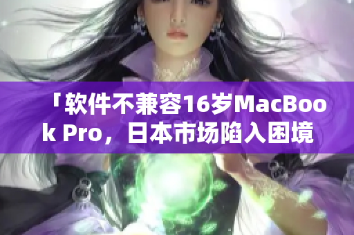 「软件不兼容16岁MacBook Pro，日本市场陷入困境」