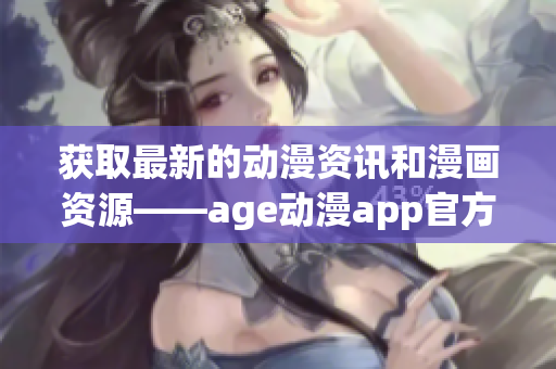 获取最新的动漫资讯和漫画资源——age动漫app官方下载