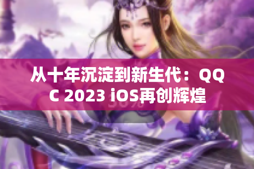 从十年沉淀到新生代：QQC 2023 iOS再创辉煌