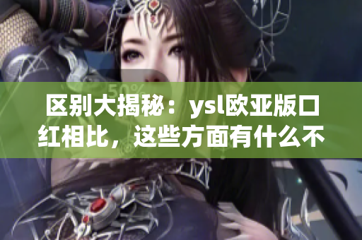 区别大揭秘：ysl欧亚版口红相比，这些方面有什么不同？