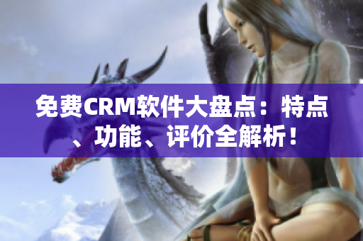 免费CRM软件大盘点：特点、功能、评价全解析！