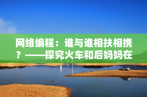 网络编程：谁与谁相扶相携？——探究火车和后妈妈在软件领域的合作价值