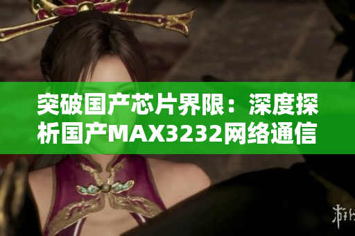 突破国产芯片界限：深度探析国产MAX3232网络通信软件实现原理