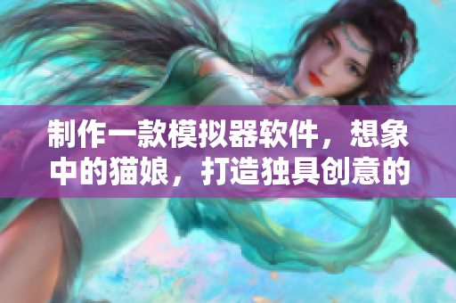 制作一款模拟器软件，想象中的猫娘，打造独具创意的虚拟世界