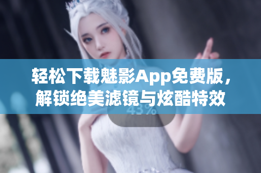 轻松下载魅影App免费版，解锁绝美滤镜与炫酷特效