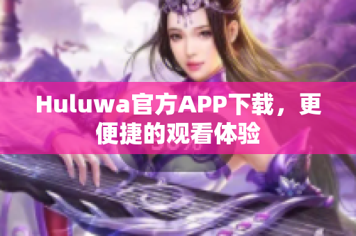 Huluwa官方APP下载，更便捷的观看体验