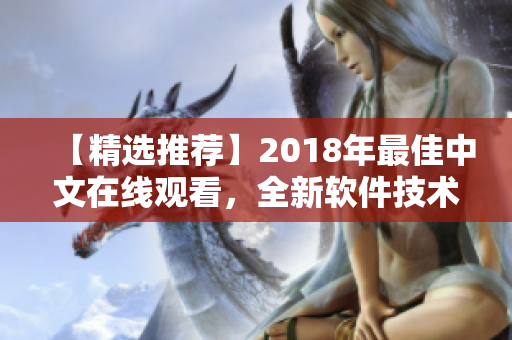 【精选推荐】2018年最佳中文在线观看，全新软件技术风景线！