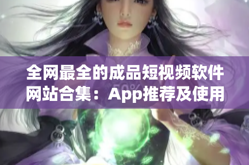 全网最全的成品短视频软件网站合集：App推荐及使用攻略