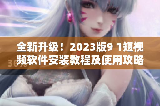 全新升级！2023版9 1短视频软件安装教程及使用攻略