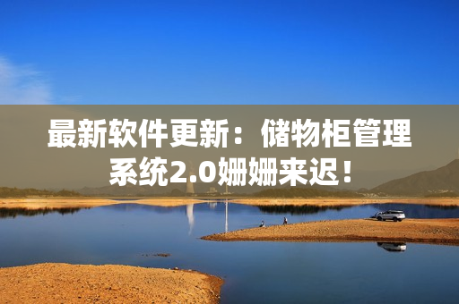 最新软件更新：储物柜管理系统2.0姗姗来迟！