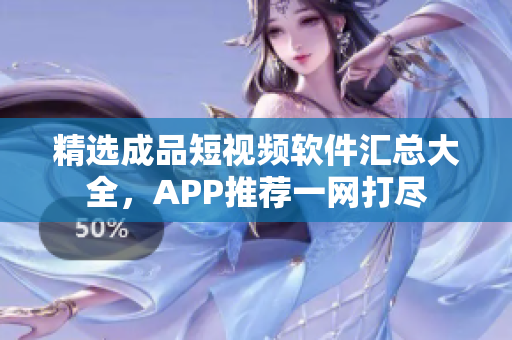 精选成品短视频软件汇总大全，APP推荐一网打尽