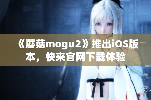 《蘑菇mogu2》推出iOS版本，快来官网下载体验