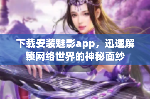 下载安装魅影app，迅速解锁网络世界的神秘面纱