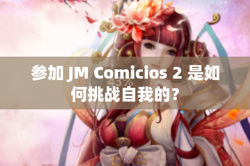 参加 JM Comicios 2 是如何挑战自我的？