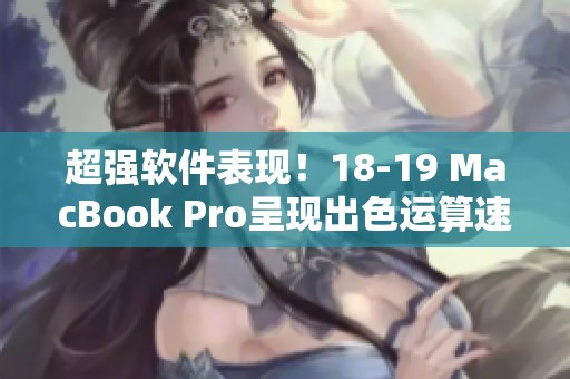 超强软件表现！18-19 MacBook Pro呈现出色运算速度和顶尖响应能力