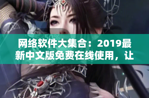 网络软件大集合：2019最新中文版免费在线使用，让你的网上生活更便利