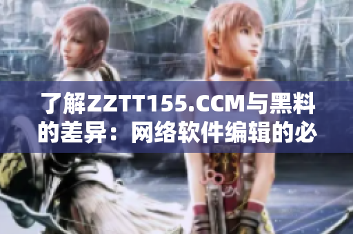 了解ZZTT155.CCM与黑料的差异：网络软件编辑的必备指南