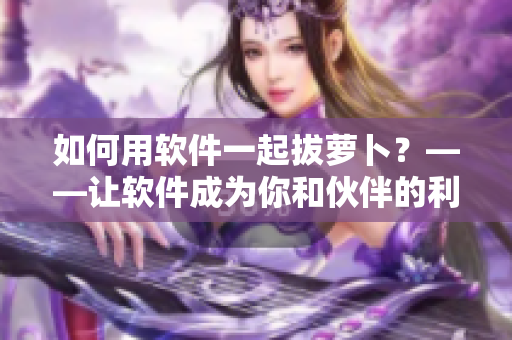 如何用软件一起拔萝卜？——让软件成为你和伙伴的利器