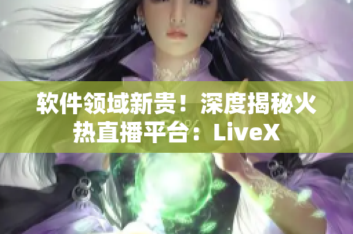 软件领域新贵！深度揭秘火热直播平台：LiveX