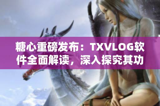 糖心重磅发布：TXVLOG软件全面解读，深入探究其功能和优势！