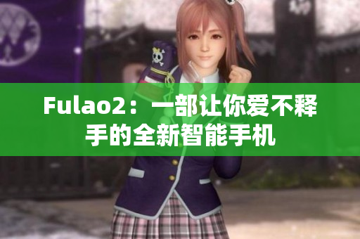 Fulao2：一部让你爱不释手的全新智能手机