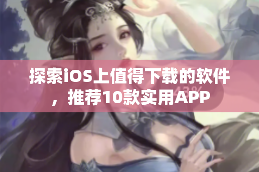 探索iOS上值得下载的软件，推荐10款实用APP