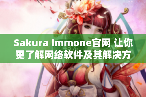 Sakura Immone官网 让你更了解网络软件及其解决方案