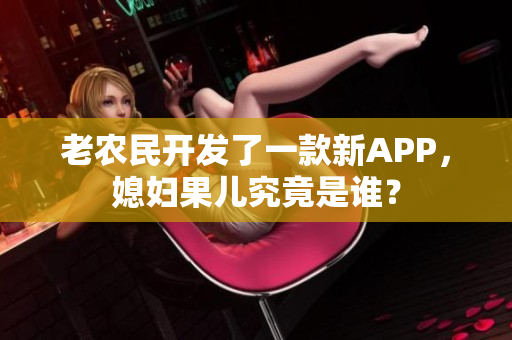 老农民开发了一款新APP，媳妇果儿究竟是谁？