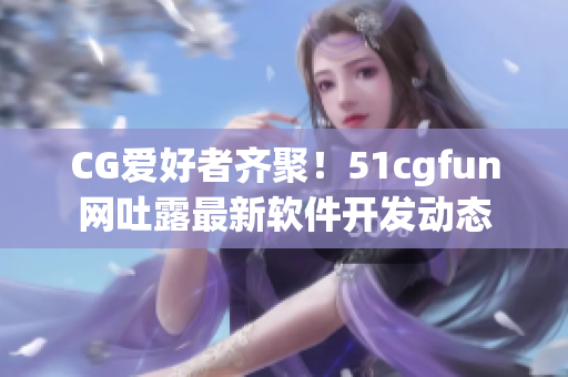 CG爱好者齐聚！51cgfun网吐露最新软件开发动态