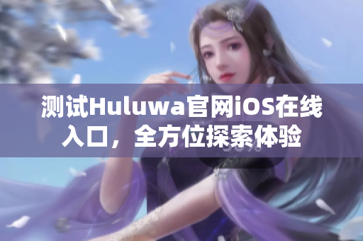 测试Huluwa官网iOS在线入口，全方位探索体验