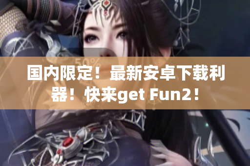 国内限定！最新安卓下载利器！快来get Fun2！