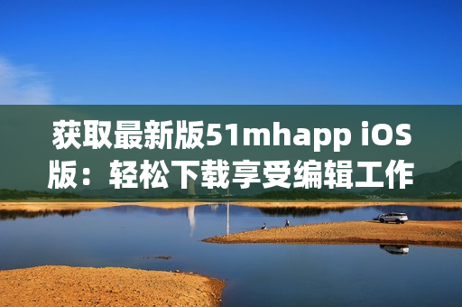 获取最新版51mhapp iOS版：轻松下载享受编辑工作。