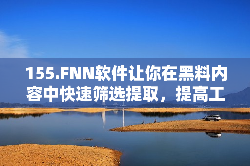 155.FNN软件让你在黑料内容中快速筛选提取，提高工作效率