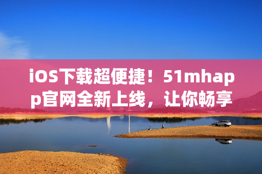 iOS下载超便捷！51mhapp官网全新上线，让你畅享无限软件！