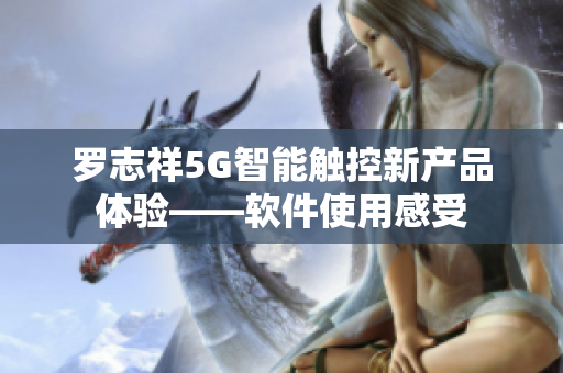 罗志祥5G智能触控新产品体验——软件使用感受