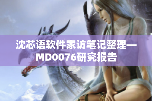 沈芯语软件家访笔记整理—MD0076研究报告