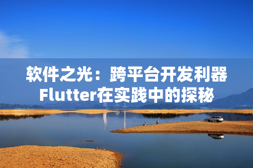 软件之光：跨平台开发利器Flutter在实践中的探秘