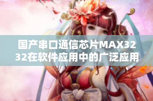 国产串口通信芯片MAX3232在软件应用中的广泛应用及使用案例