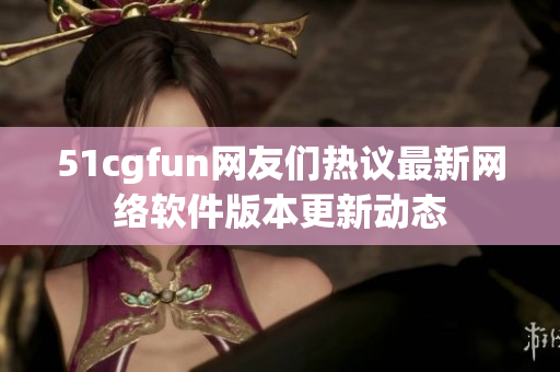 51cgfun网友们热议最新网络软件版本更新动态