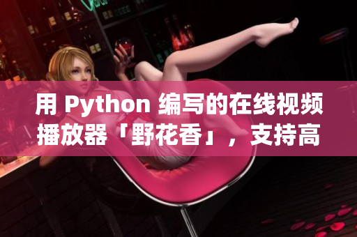 用 Python 编写的在线视频播放器「野花香」，支持高清画质播放！