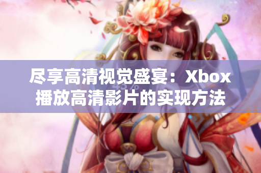 尽享高清视觉盛宴：Xbox播放高清影片的实现方法