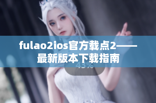 fulao2ios官方载点2——最新版本下载指南