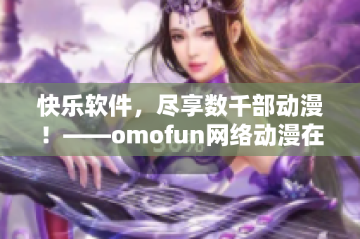 快乐软件，尽享数千部动漫！——omofun网络动漫在线观看