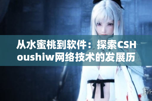 从水蜜桃到软件：探索CSHoushiw网络技术的发展历程