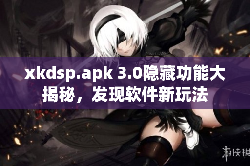 xkdsp.apk 3.0隐藏功能大揭秘，发现软件新玩法