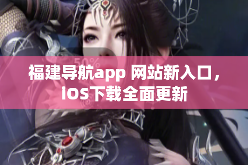 福建导航app 网站新入口，iOS下载全面更新